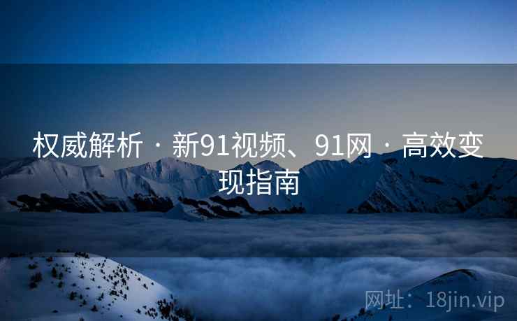权威解析 · 新91视频、91网 · 高效变现指南