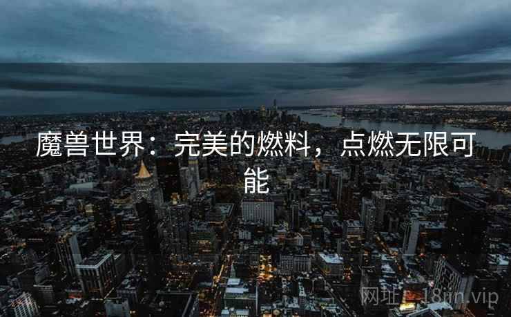 魔兽世界：完美的燃料，点燃无限可能