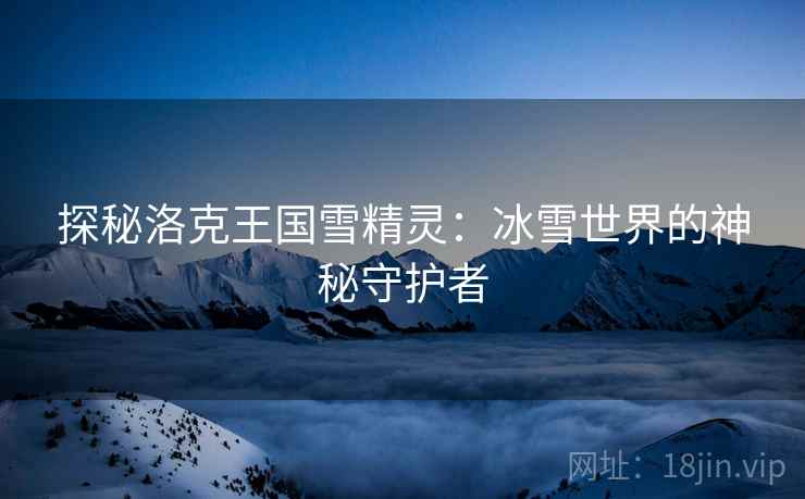 探秘洛克王国雪精灵：冰雪世界的神秘守护者