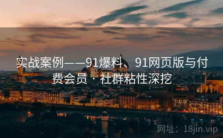 实战案例——91爆料、91网页版与付费会员 · 社群粘性深挖
