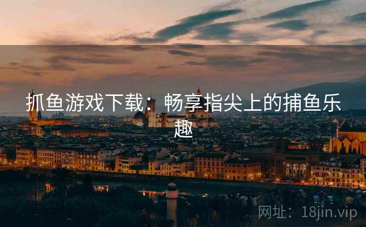 抓鱼游戏下载：畅享指尖上的捕鱼乐趣