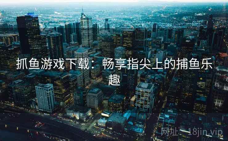 抓鱼游戏下载：畅享指尖上的捕鱼乐趣