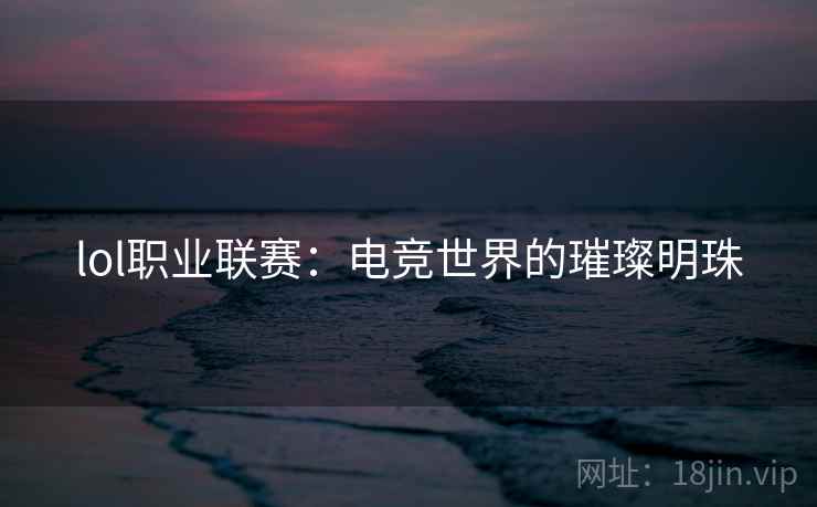 lol职业联赛：电竞世界的璀璨明珠