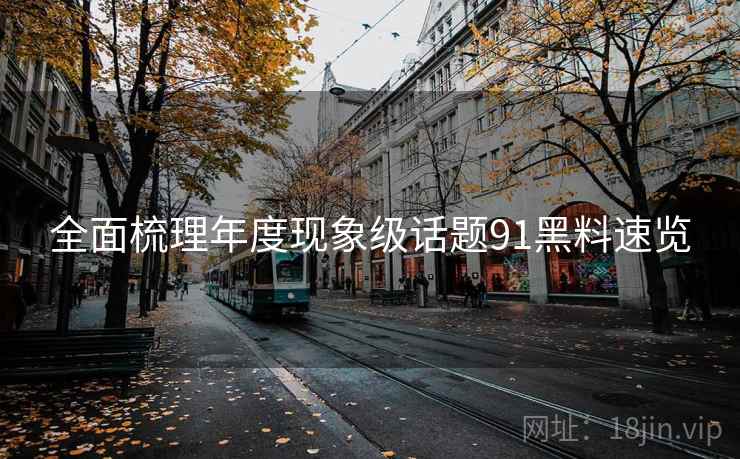 全面梳理年度现象级话题91黑料速览