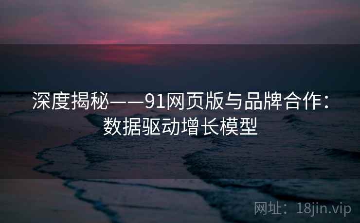 深度揭秘——91网页版与品牌合作：数据驱动增长模型