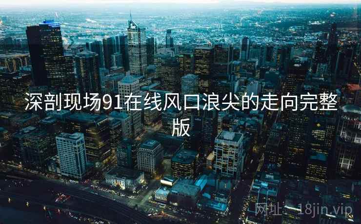 深剖现场91在线风口浪尖的走向完整版