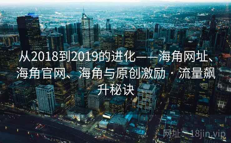 从2018到2019的进化——海角网址、海角官网、海角与原创激励 · 流量飙升秘诀