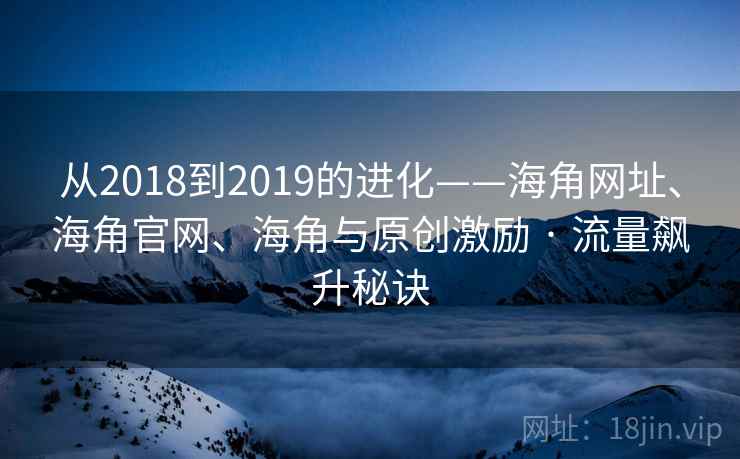 从2018到2019的进化——海角网址、海角官网、海角与原创激励 · 流量飙升秘诀