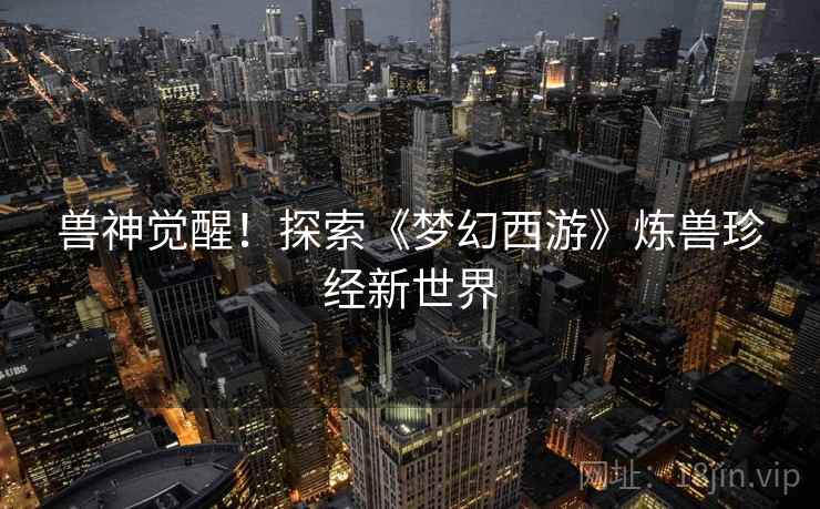 兽神觉醒！探索《梦幻西游》炼兽珍经新世界