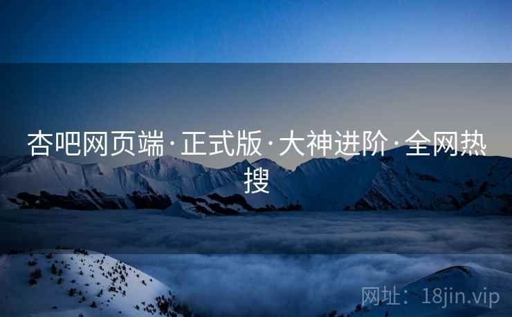 杏吧网页端·正式版·大神进阶·全网热搜