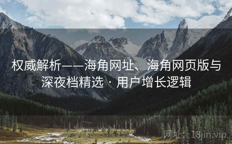 权威解析——海角网址、海角网页版与深夜档精选 · 用户增长逻辑