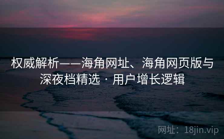 权威解析——海角网址、海角网页版与深夜档精选 · 用户增长逻辑