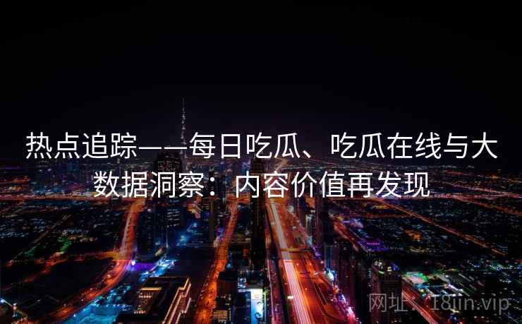 热点追踪——每日吃瓜、吃瓜在线与大数据洞察：内容价值再发现
