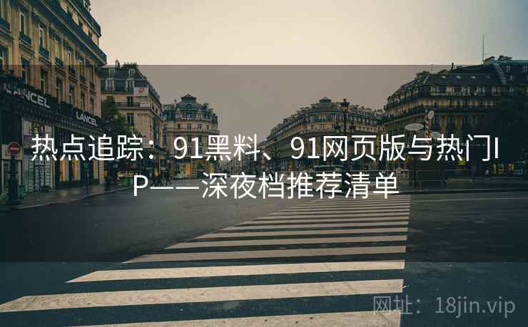 热点追踪：91黑料、91网页版与热门IP——深夜档推荐清单