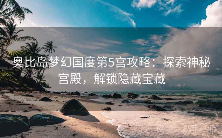 奥比岛梦幻国度第5宫攻略：探索神秘宫殿，解锁隐藏宝藏
