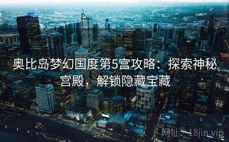 奥比岛梦幻国度第5宫攻略：探索神秘宫殿，解锁隐藏宝藏
