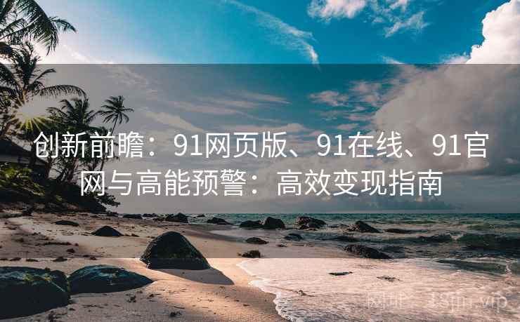 创新前瞻：91网页版、91在线、91官网与高能预警：高效变现指南