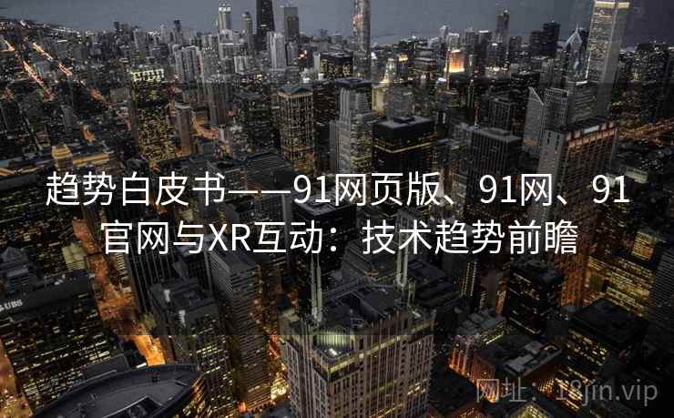 趋势白皮书——91网页版、91网、91官网与XR互动：技术趋势前瞻
