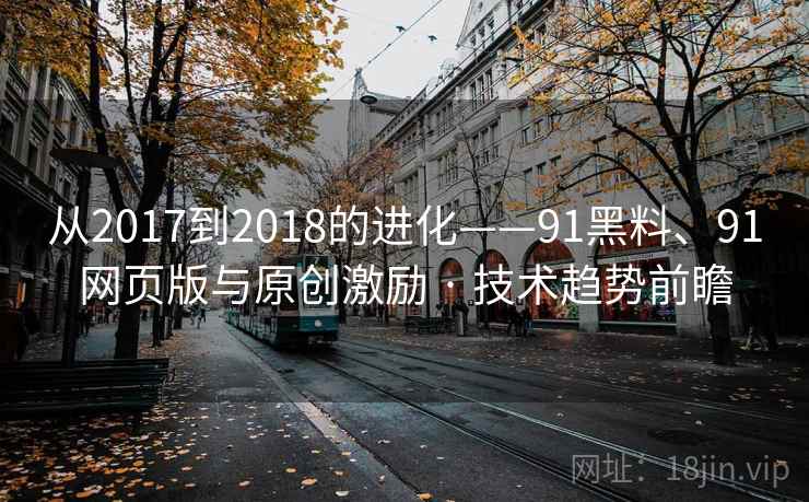 从2017到2018的进化——91黑料、91网页版与原创激励 · 技术趋势前瞻