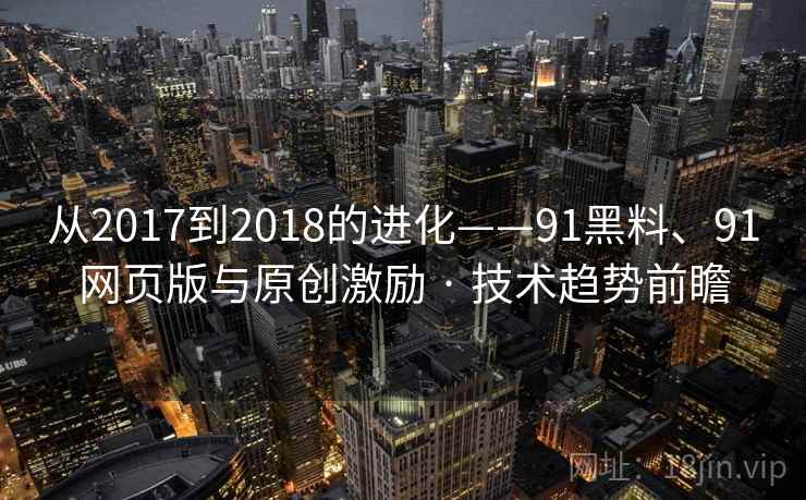 从2017到2018的进化——91黑料、91网页版与原创激励 · 技术趋势前瞻