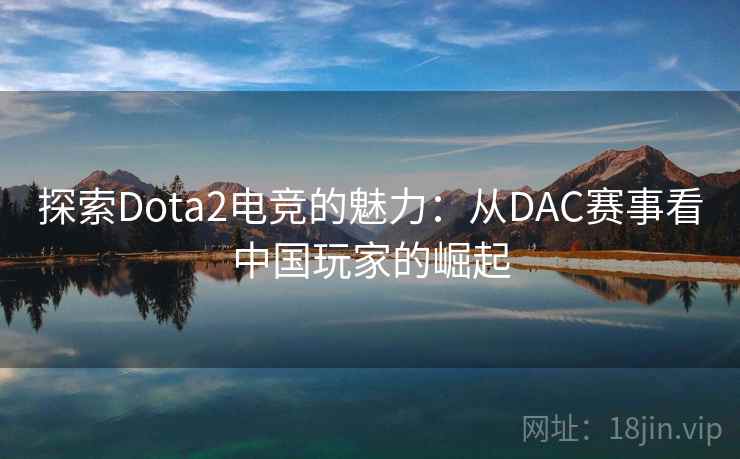 探索Dota2电竞的魅力：从DAC赛事看中国玩家的崛起