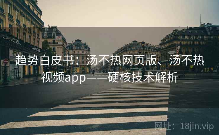 趋势白皮书：汤不热网页版、汤不热视频app——硬核技术解析