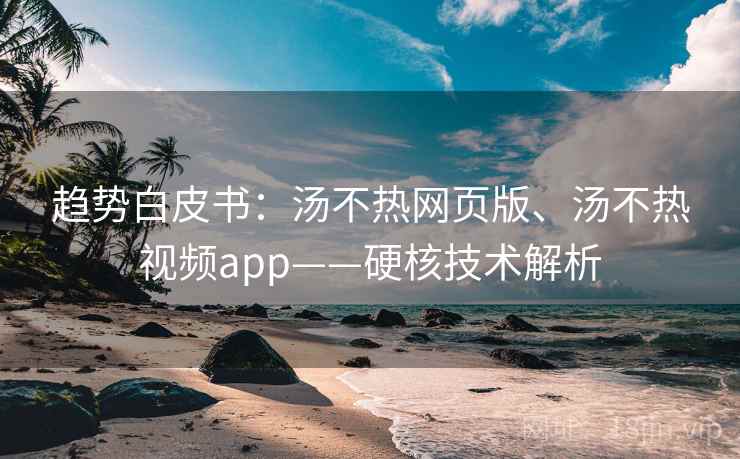 趋势白皮书：汤不热网页版、汤不热视频app——硬核技术解析