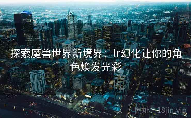 探索魔兽世界新境界：lr幻化让你的角色焕发光彩