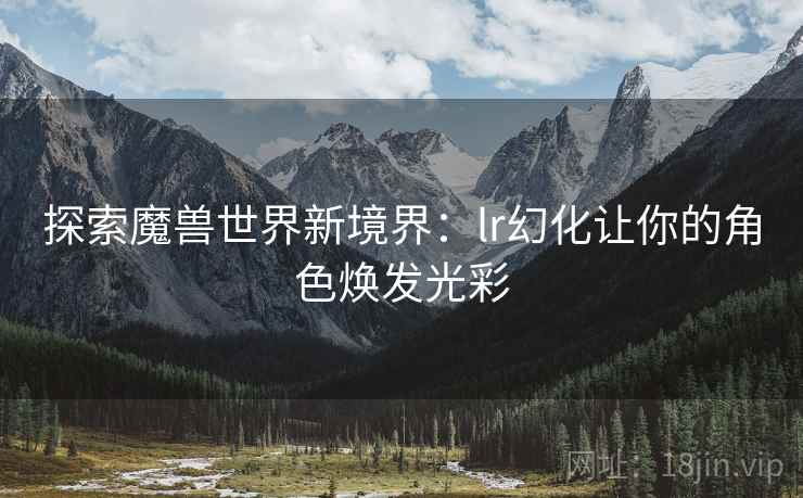 探索魔兽世界新境界：lr幻化让你的角色焕发光彩