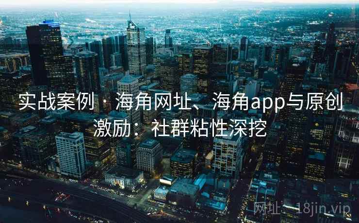 实战案例 · 海角网址、海角app与原创激励：社群粘性深挖