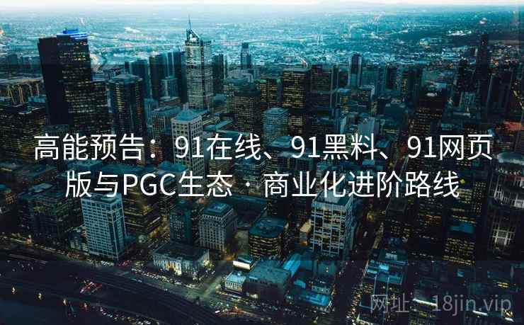 高能预告：91在线、91黑料、91网页版与PGC生态 · 商业化进阶路线