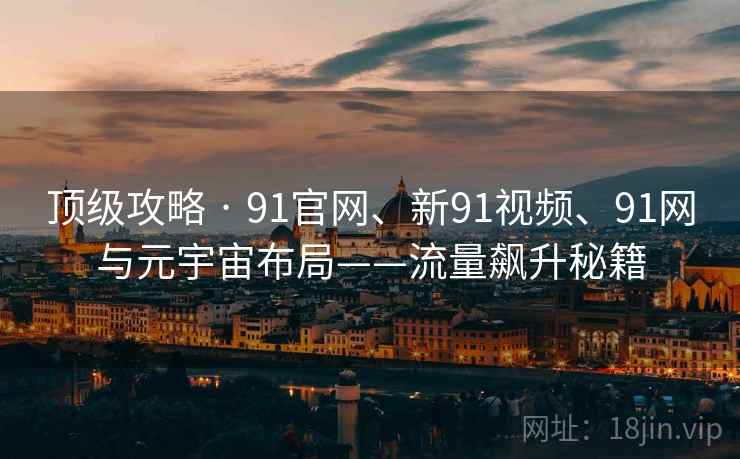 顶级攻略 · 91官网、新91视频、91网与元宇宙布局——流量飙升秘籍